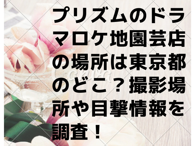 プリズムのドラマロケ地園芸店の場所は東京都のどこ 撮影場所や目撃情報を調査 Honoka S Blog