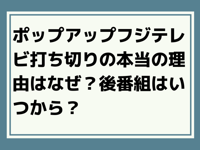 ポップアップフジテレビ打ち切りの本当の理由はなぜ 後番組はいつから Honoka S Blog