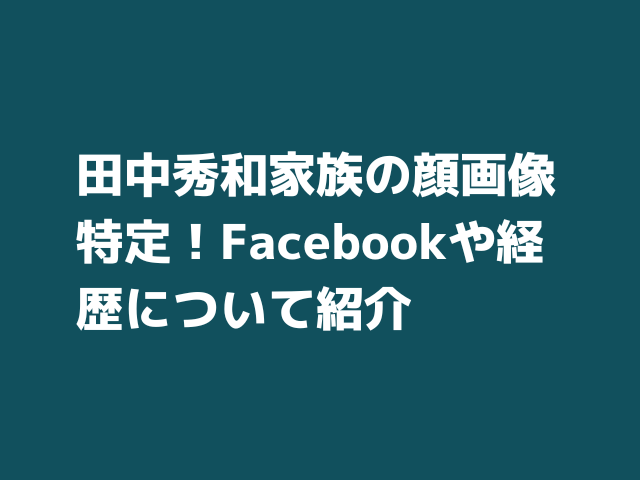 田中秀和家族の顔画像特定 Facebookや経歴について紹介 Honoka S Blog