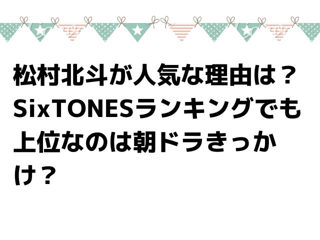 松村北斗が人気な理由は？SixTONESランキングでも上位なのは朝ドラきっかけ？