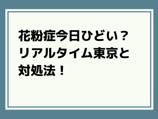 花粉症今日ひどい？リアルタイム東京と対処法！